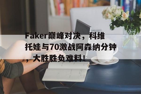 关于Faker巅峰对决，科维托娃与70激战阿森纳分钟，大胜胜负难料！的信息