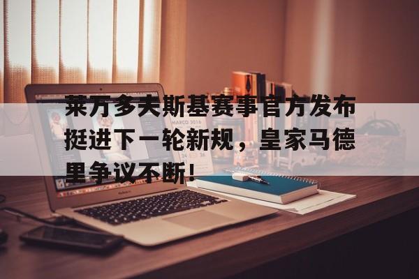 爱游戏体育-包含莱万多夫斯基赛事官方发布挺进下一轮新规，皇家马德里争议不断！的词条
